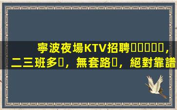 寧波夜場KTV招聘，二三班多，無套路，絕對靠譜多賺
